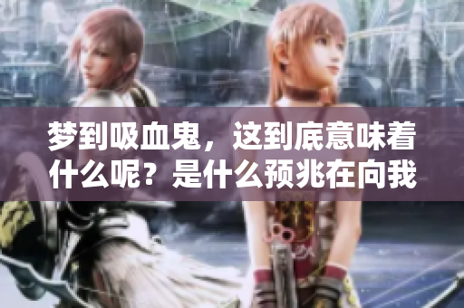 梦到吸血鬼，这到底意味着什么呢？是什么预兆在向我们传递呢？