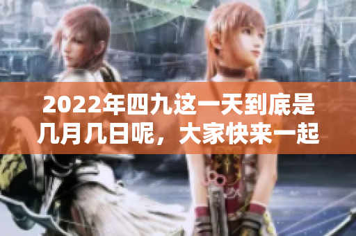 2022年四九这一天到底是几月几日呢，大家快来一起了解一下吧