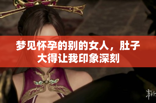 梦见怀孕的别的女人，肚子大得让我印象深刻