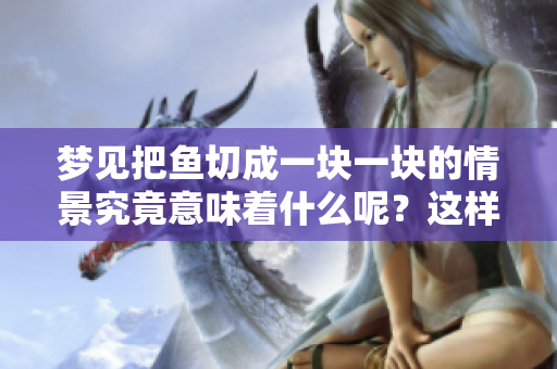 梦见把鱼切成一块一块的情景究竟意味着什么呢？这样的梦境让人深思。