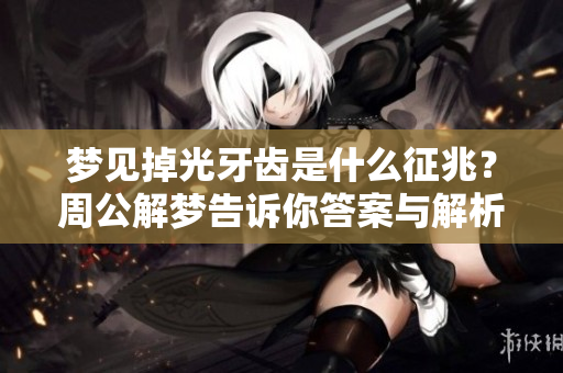 梦见掉光牙齿是什么征兆？周公解梦告诉你答案与解析