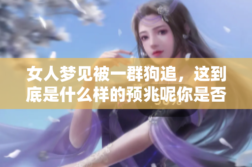 女人梦见被一群狗追，这到底是什么样的预兆呢你是否也有这样的梦境