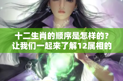 十二生肖的顺序是怎样的？让我们一起来了解12属相的排列方法。