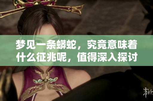 梦见一条蟒蛇，究竟意味着什么征兆呢，值得深入探讨一下。