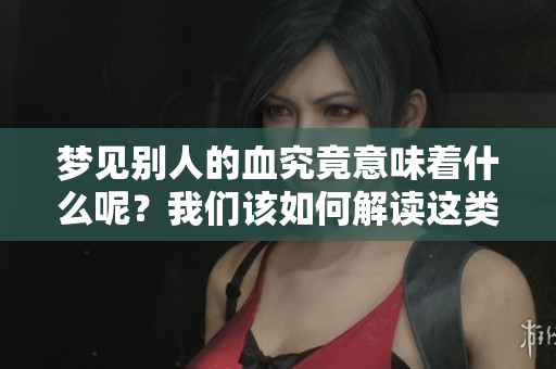 梦见别人的血究竟意味着什么呢？我们该如何解读这类梦境呢？