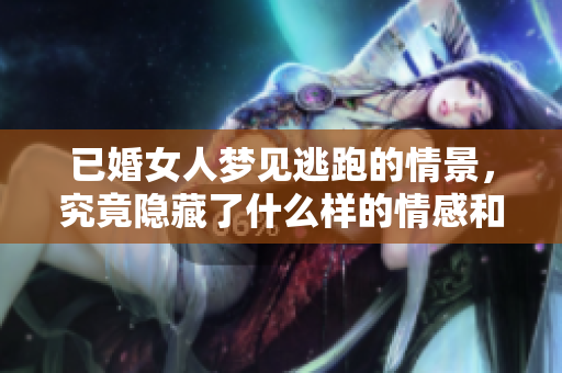 已婚女人梦见逃跑的情景，究竟隐藏了什么样的情感和心理呢