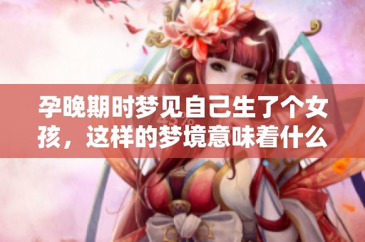 孕晚期时梦见自己生了个女孩，这样的梦境意味着什么呢