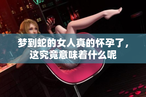 梦到蛇的女人真的怀孕了，这究竟意味着什么呢
