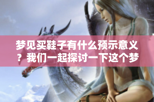 梦见买鞋子有什么预示意义？我们一起探讨一下这个梦境的深层含义。