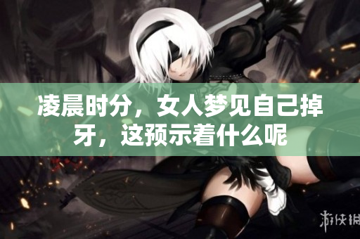 凌晨时分，女人梦见自己掉牙，这预示着什么呢