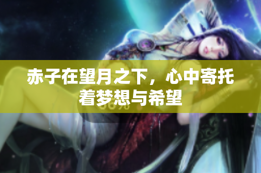 赤子在望月之下，心中寄托着梦想与希望