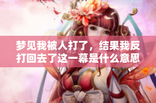 梦见我被人打了，结果我反打回去了这一幕是什么意思呢