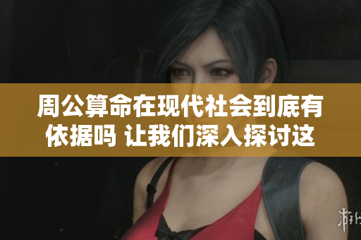 周公算命在现代社会到底有依据吗 让我们深入探讨这一问题