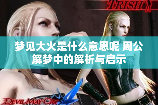 梦见大火是什么意思呢 周公解梦中的解析与启示