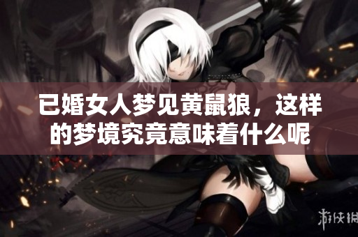 已婚女人梦见黄鼠狼，这样的梦境究竟意味着什么呢