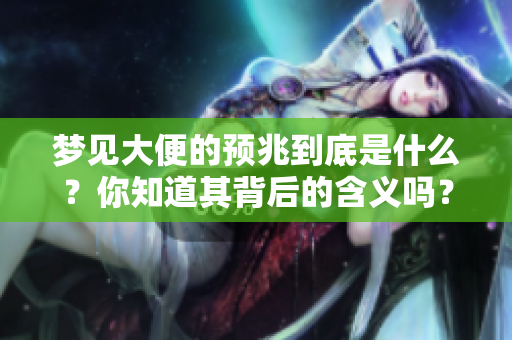 梦见大便的预兆到底是什么？你知道其背后的含义吗？