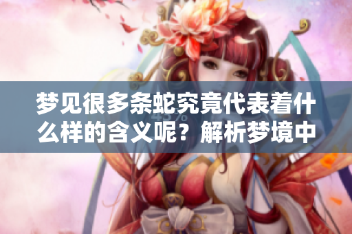 梦见很多条蛇究竟代表着什么样的含义呢？解析梦境中的蛇之象征意义。
