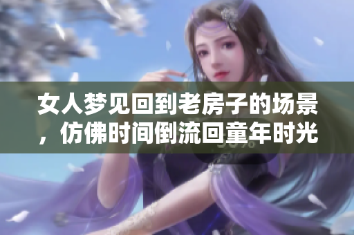 女人梦见回到老房子的场景，仿佛时间倒流回童年时光