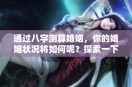 通过八字测算婚姻，你的婚姻状况将如何呢？探索一下吧！