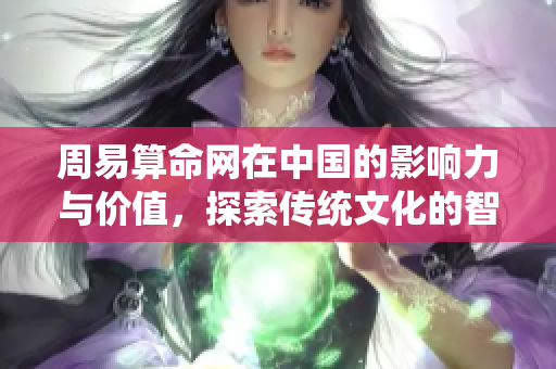 周易算命网在中国的影响力与价值，探索传统文化的智慧所在