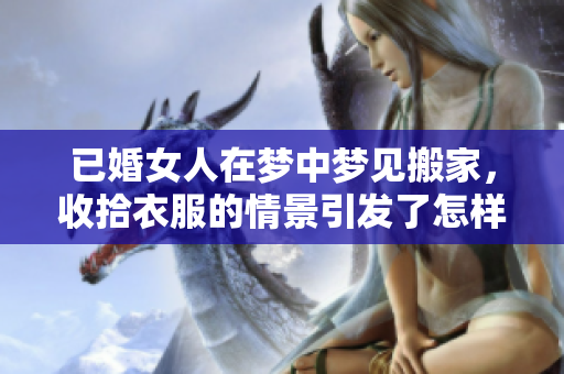 已婚女人在梦中梦见搬家，收拾衣服的情景引发了怎样的思考