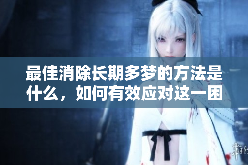 最佳消除长期多梦的方法是什么，如何有效应对这一困扰呢