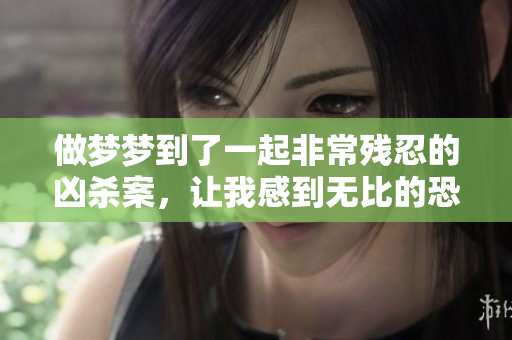 做梦梦到了一起非常残忍的凶杀案，让我感到无比的恐惧与不安