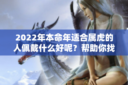 2022年本命年适合属虎的人佩戴什么好呢？帮助你找到最佳选择！