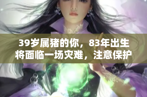 39岁属猪的你，83年出生将面临一场灾难，注意保护自己