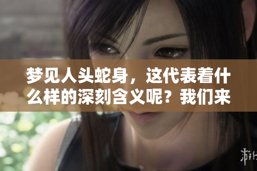 梦见人头蛇身，这代表着什么样的深刻含义呢？我们来一起探讨一下。