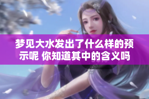 梦见大水发出了什么样的预示呢 你知道其中的含义吗