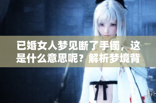 已婚女人梦见断了手镯，这是什么意思呢？解析梦境背后的深意。