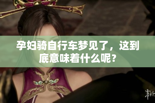 孕妇骑自行车梦见了，这到底意味着什么呢？