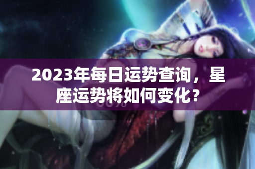 2023年每日运势查询，星座运势将如何变化？