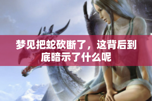 梦见把蛇砍断了，这背后到底暗示了什么呢