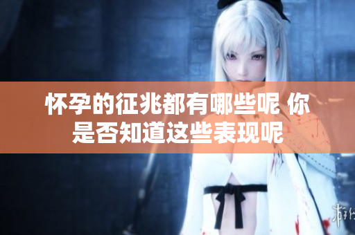 怀孕的征兆都有哪些呢 你是否知道这些表现呢