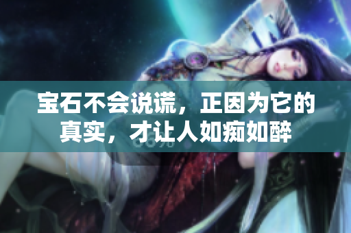 宝石不会说谎，正因为它的真实，才让人如痴如醉