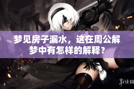 梦见房子漏水，这在周公解梦中有怎样的解释？