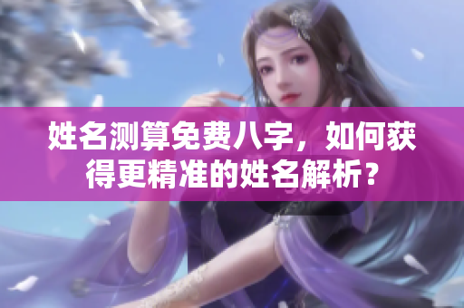 姓名测算免费八字，如何获得更精准的姓名解析？
