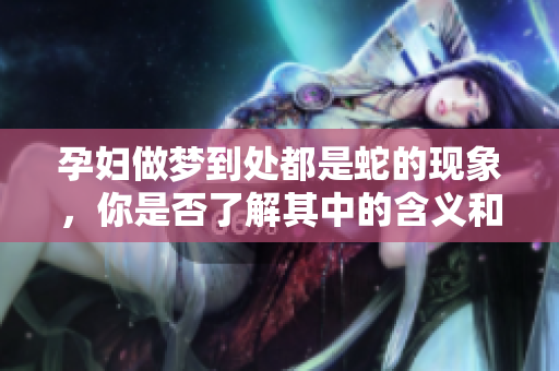 孕妇做梦到处都是蛇的现象，你是否了解其中的含义和影响呢