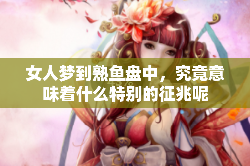 女人梦到熟鱼盘中，究竟意味着什么特别的征兆呢