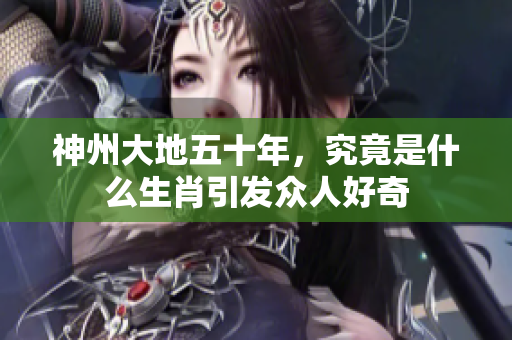 神州大地五十年，究竟是什么生肖引发众人好奇