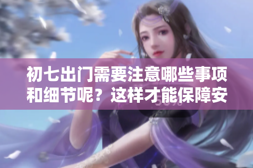 初七出门需要注意哪些事项和细节呢？这样才能保障安全与顺利。