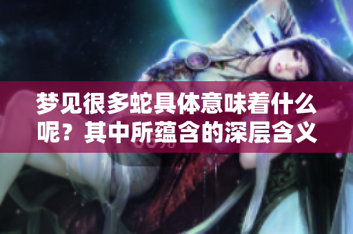 梦见很多蛇具体意味着什么呢？其中所蕴含的深层含义有哪些呢？
