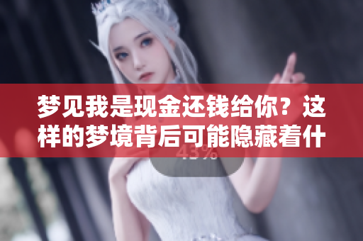 梦见我是现金还钱给你？这样的梦境背后可能隐藏着什么寓意呢