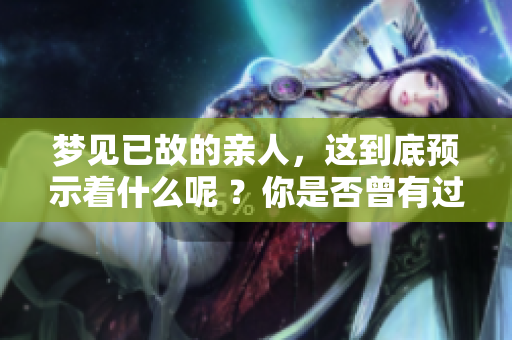 梦见已故的亲人，这到底预示着什么呢 ？你是否曾有过这样的梦境呢