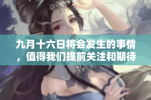 九月十六日将会发生的事情，值得我们提前关注和期待。