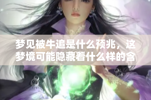 梦见被牛追是什么预兆，这梦境可能隐藏着什么样的含义呢