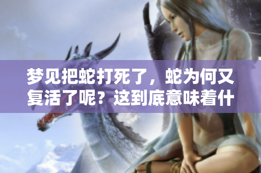 梦见把蛇打死了，蛇为何又复活了呢？这到底意味着什么呢？