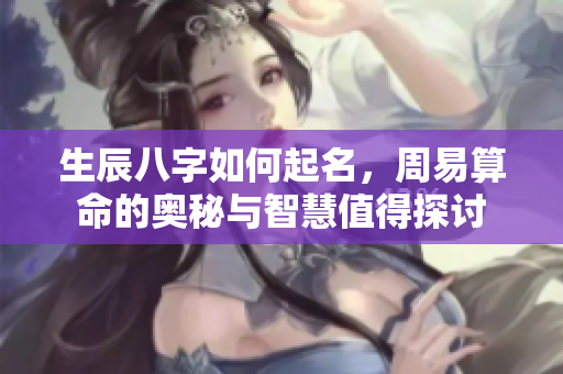 生辰八字如何起名，周易算命的奥秘与智慧值得探讨